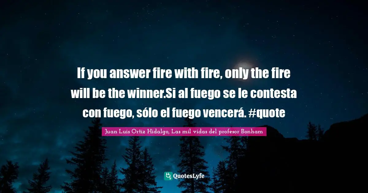 If you answer fire with fire, only the fire will be the winner.Si al fuego se le contesta con fuego, sólo el fuego vencerá. #quote