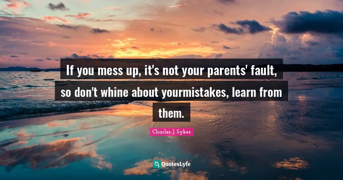 If you mess up, it's not your parents' fault, so don't whine about yourmistakes, learn from them.
