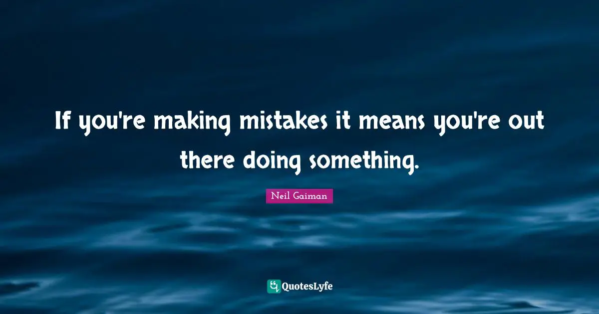 If you're making mistakes it means you're out there doing something.