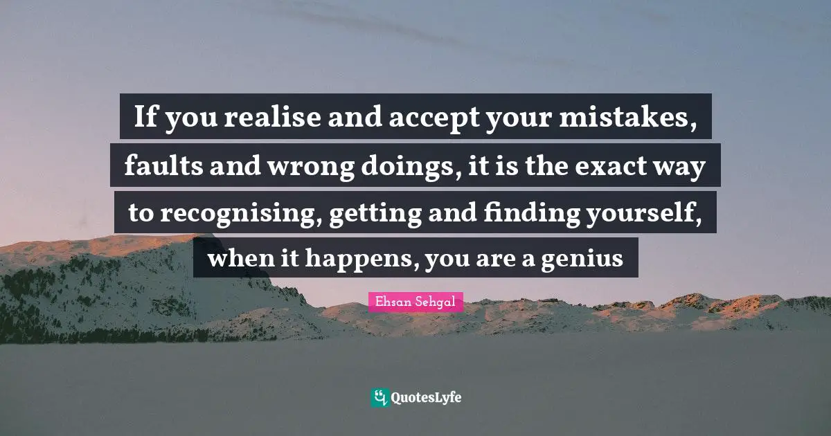 If you realise and accept your mistakes, faults and wrong doings, it is the exact way to recognising, getting and finding yourself, when it happens, you are a genius