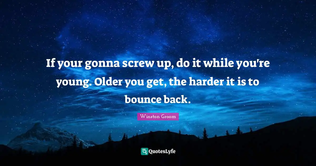 If your gonna screw up, do it while you're young. Older you get, the harder it is to bounce back.