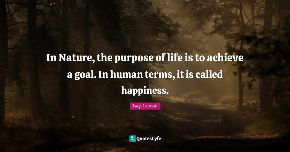 In Nature, the purpose of life is to achieve a goal. In human terms, it is called happiness.