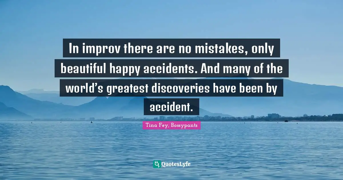 Tina Fey, Bossypants Quotes: "In improv there are no mistakes, only beautiful happy accidents. And many of the world’s greatest discoveries have been by accident."