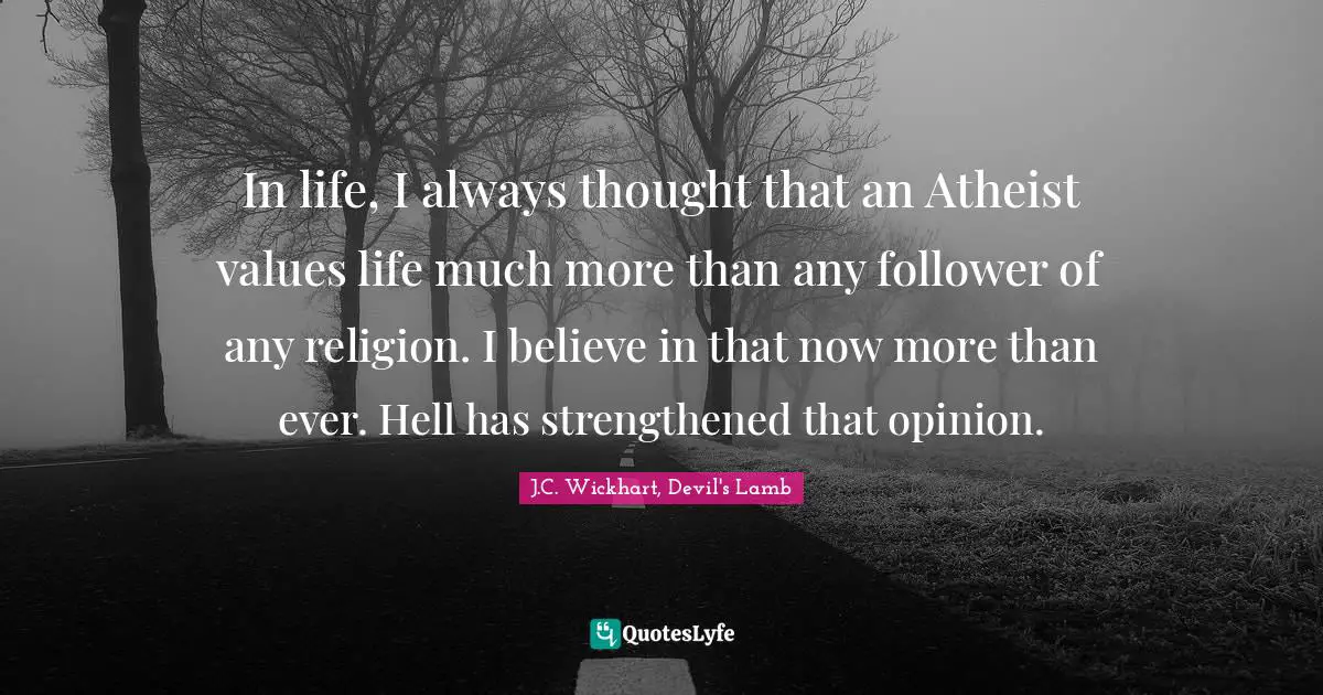 Religion And Philoshophy Quotes: "In life, I always thought that an Atheist values life much more than any follower of any religion. I believe in that now more than ever. Hell has strengthened that opinion."