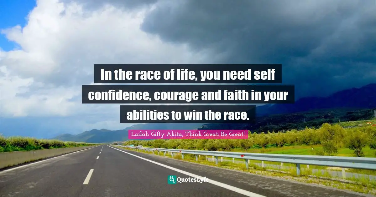 In the race of life, you need self confidence, courage and faith in your abilities to win the race.