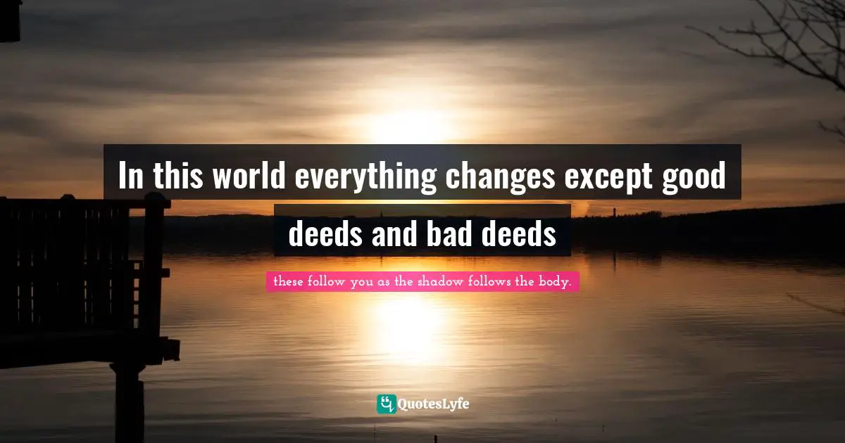 In this world everything changes except good deeds and bad deeds
