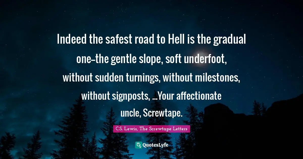 Incrementalism Quotes: "Indeed the safest road to Hell is the gradual one--the gentle slope, soft underfoot, without sudden turnings, without milestones, without signposts, ...Your affectionate uncle, Screwtape."