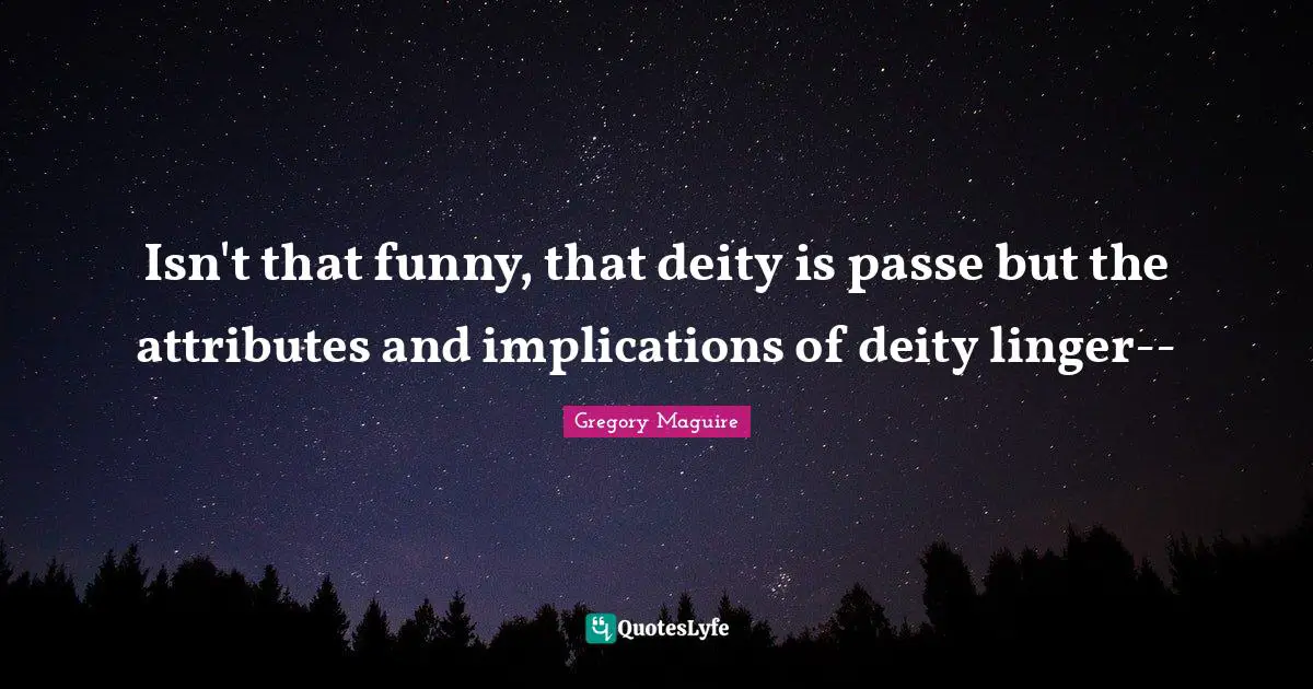 Isn't that funny, that deity is passe but the attributes and implications of deity linger--