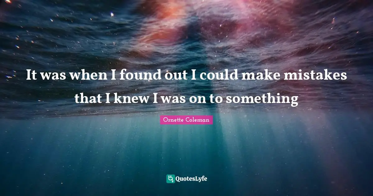 Ornette Coleman Quotes: "It was when I found out I could make mistakes that I knew I was on to something"