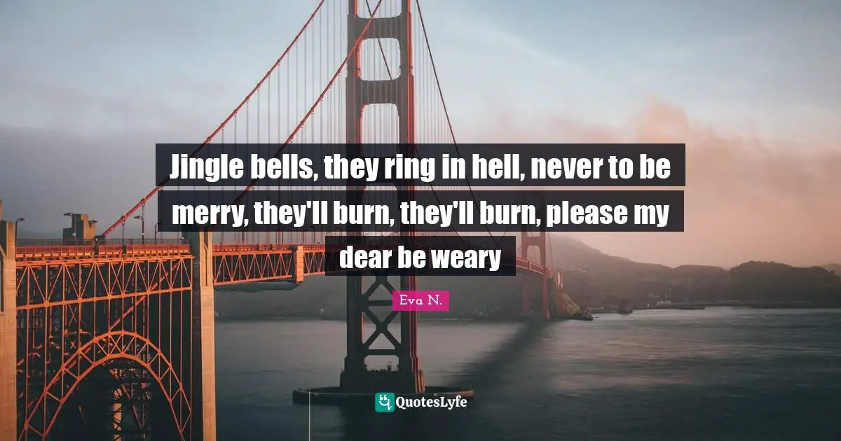 Jingle bells, they ring in hell, never to be merry, they'll burn, they'll burn, please my dear be weary