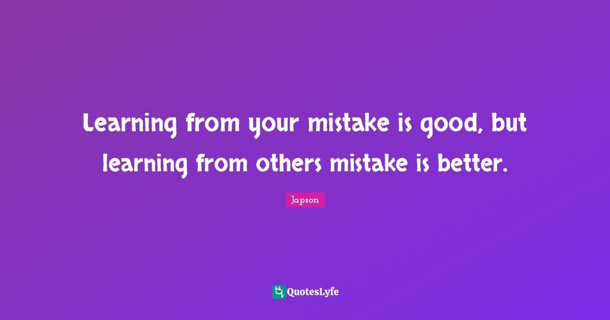 Learning from your mistake is good, but learning from others mistake is better.