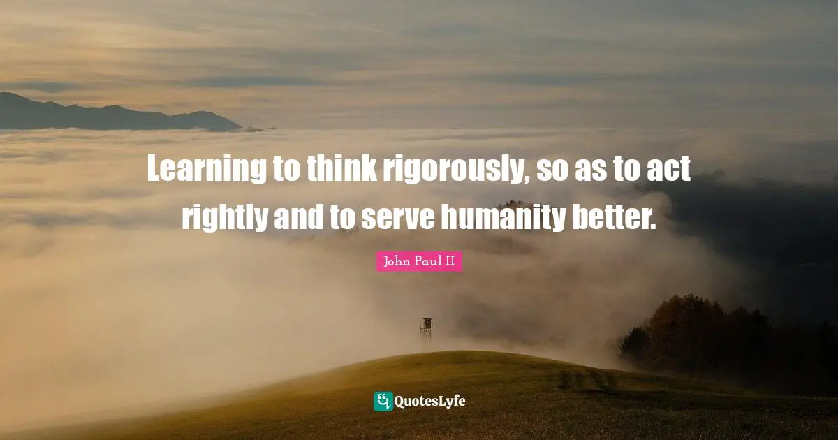 Learning to think rigorously, so as to act rightly and to serve humanity better.