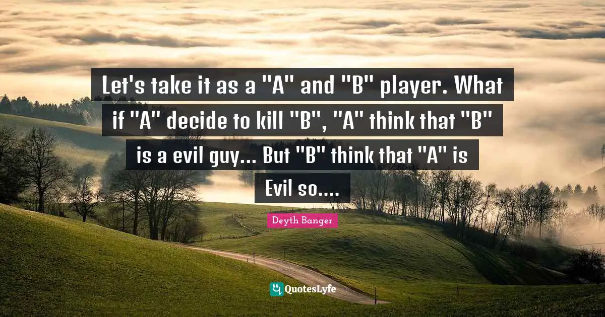 Let's take it as a "A" and "B" player. What if "A" decide to kill "B", "A" think that "B" is a evil guy... But "B" think that "A" is Evil so....