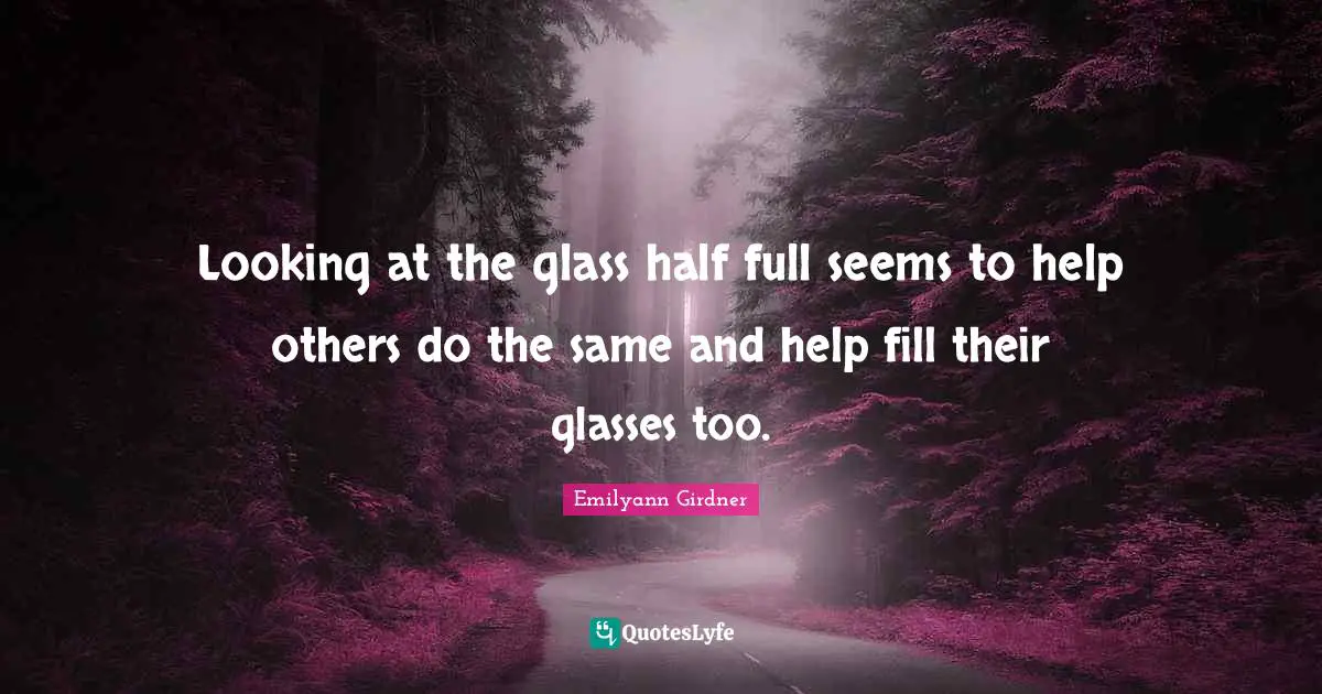Looking at the glass half full seems to help others do the same and help fill their glasses too.