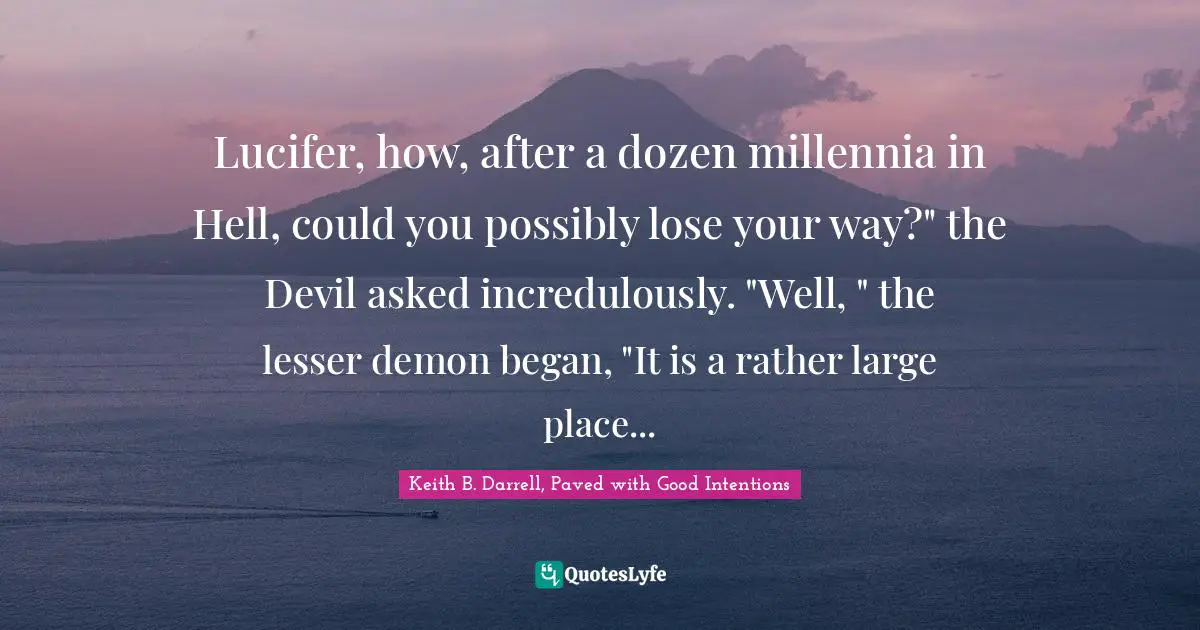 Lucifer, how, after a dozen millennia in Hell, could you possibly lose your way?" the Devil asked incredulously. "Well, " the lesser demon began, "It is a rather large place...