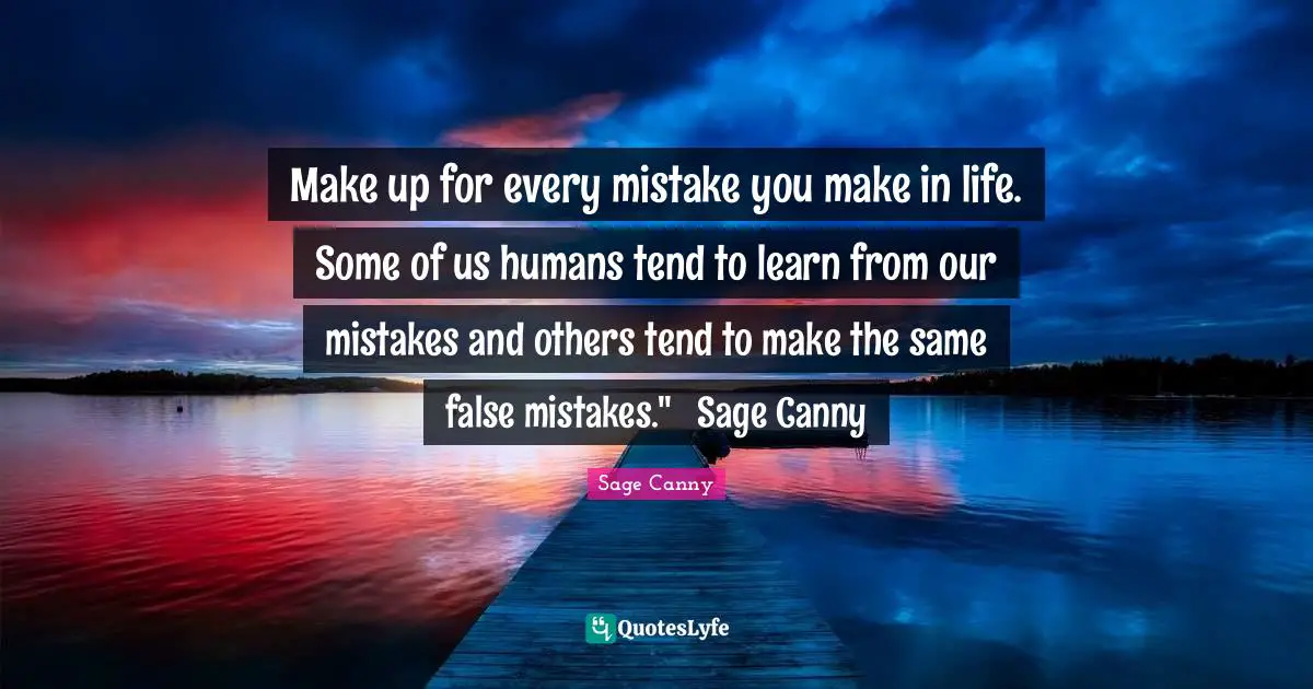 Make up for every mistake you make in life. Some of us humans tend to learn from our mistakes and others tend to make the same false mistakes." ― Sage Canny
