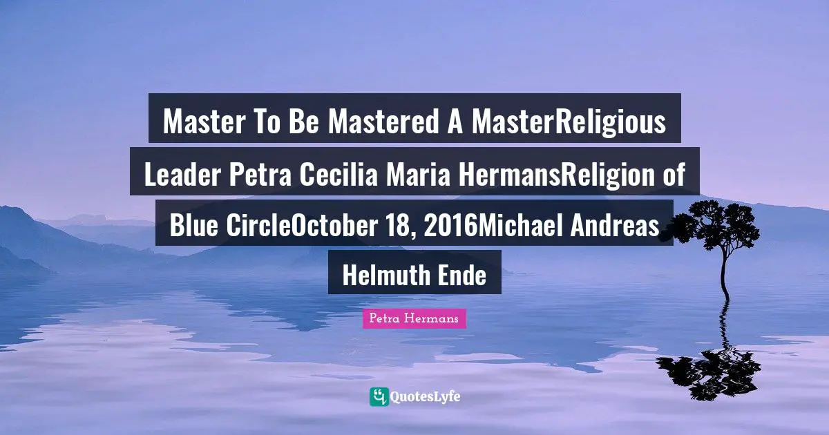 Master To Be Mastered A MasterReligious Leader Petra Cecilia Maria HermansReligion of Blue CircleOctober 18, 2016Michael Andreas Helmuth Ende