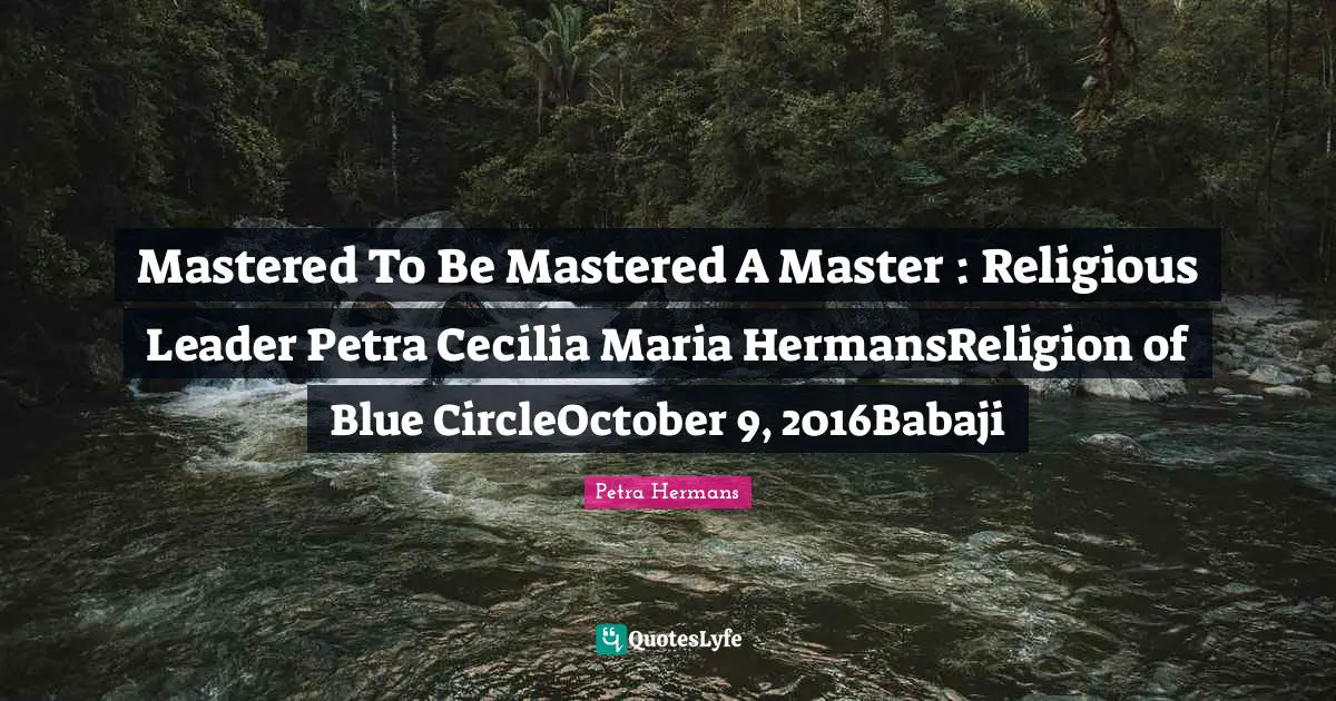 Mastered To Be Mastered A Master : Religious Leader Petra Cecilia Maria HermansReligion of Blue CircleOctober 9, 2016Babaji