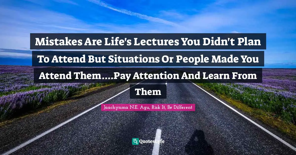 Mistakes Are Life's Lectures You Didn't Plan To Attend But Situations Or People Made You Attend Them....Pay Attention And Learn From Them