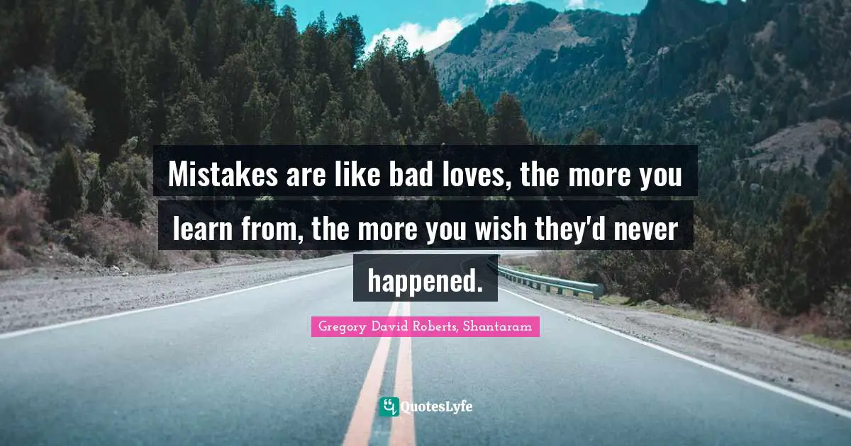 Mistakes are like bad loves, the more you learn from, the more you wish they'd never happened.