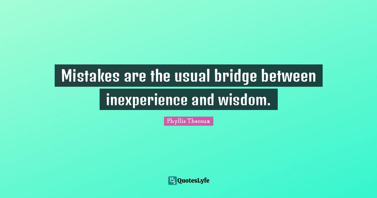 Mistakes are the usual bridge between inexperience and wisdom.