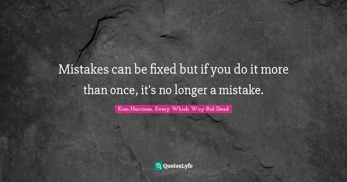 Mistakes can be fixed but if you do it more than once, it's no longer a mistake.