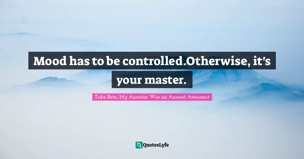 Mood has to be controlled.Otherwise, it's your master.