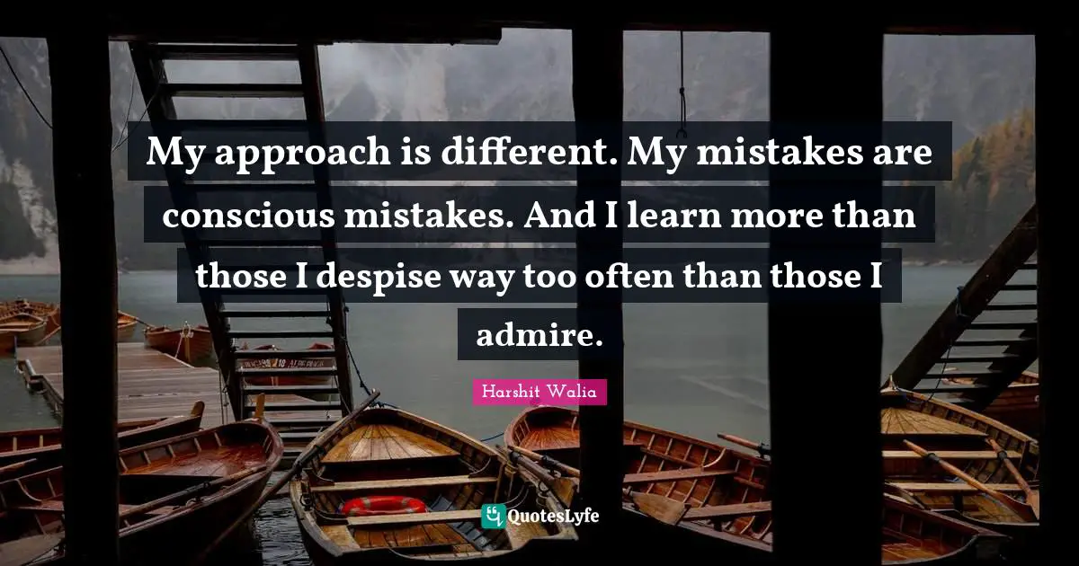 My approach is different. My mistakes are conscious mistakes. And I learn more than those I despise way too often than those I admire.