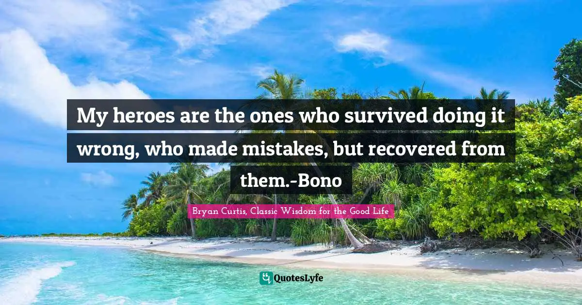 My heroes are the ones who survived doing it wrong, who made mistakes, but recovered from them.-Bono