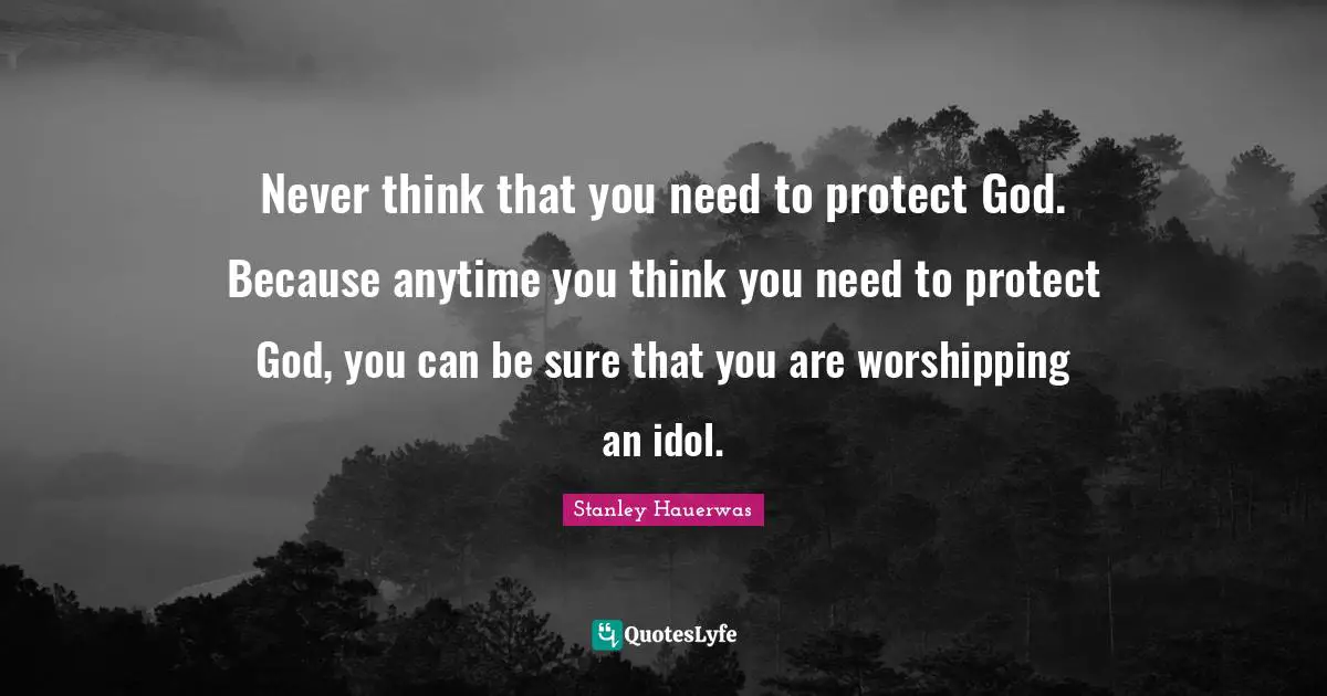 Theology Quotes: "Never think that you need to protect God. Because anytime you think you need to protect God, you can be sure that you are worshipping an idol."