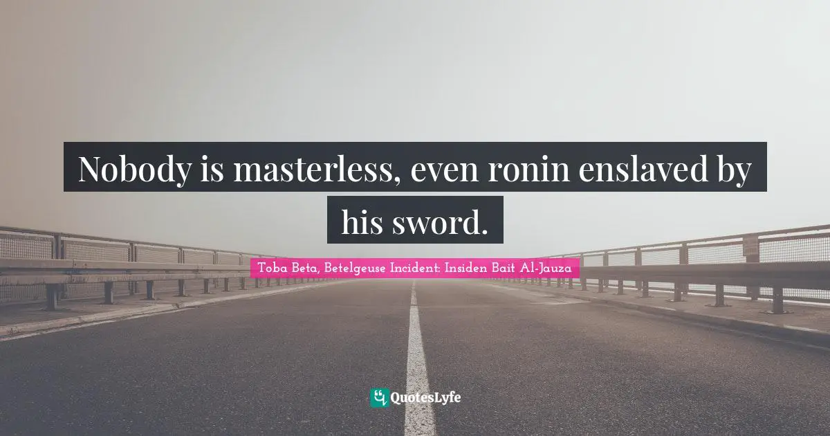 Nobody is masterless, even ronin enslaved by his sword.
