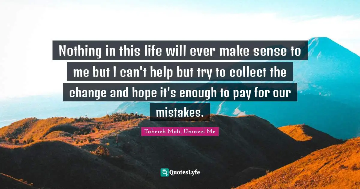 Nothing in this life will ever make sense to me but I can't help but try to collect the change and hope it's enough to pay for our mistakes.