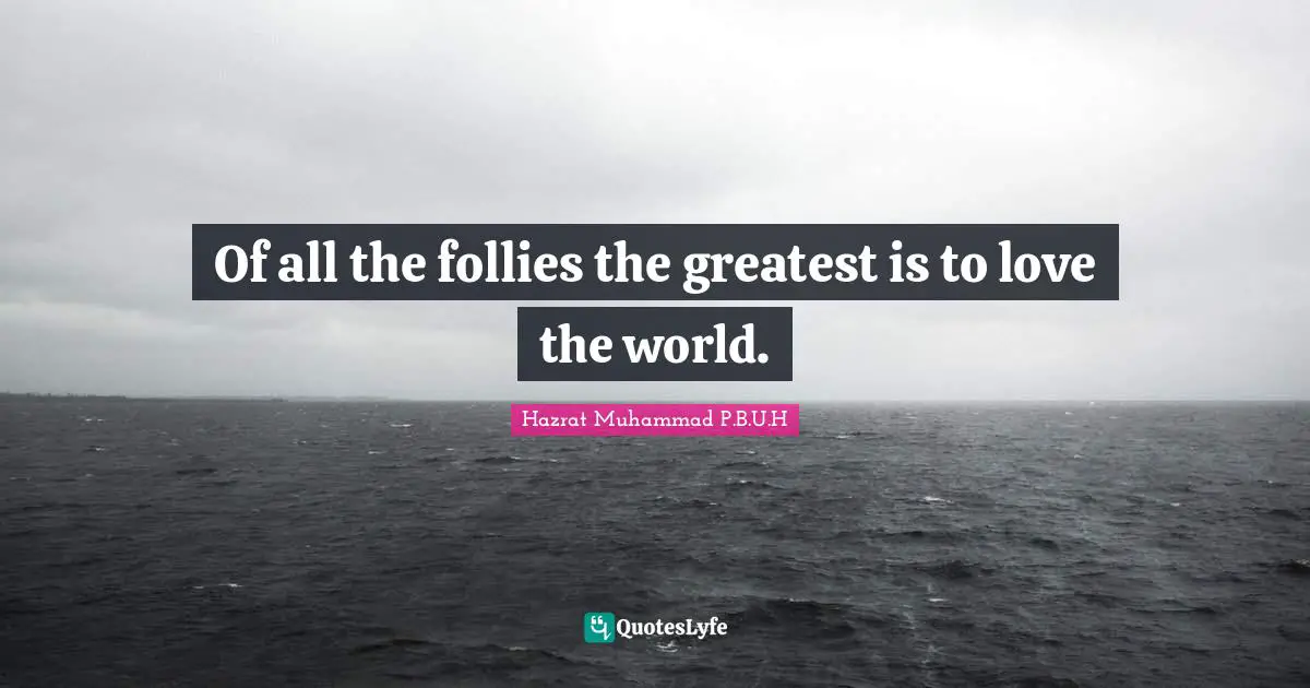 Of all the follies the greatest is to love the world.