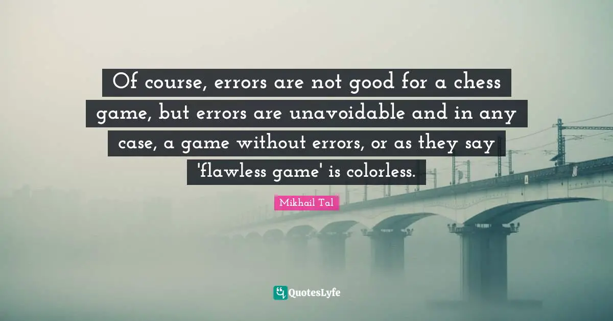 Of course, errors are not good for a chess game, but errors are unavoidable and in any case, a game without errors, or as they say 'flawless game' is colorless.