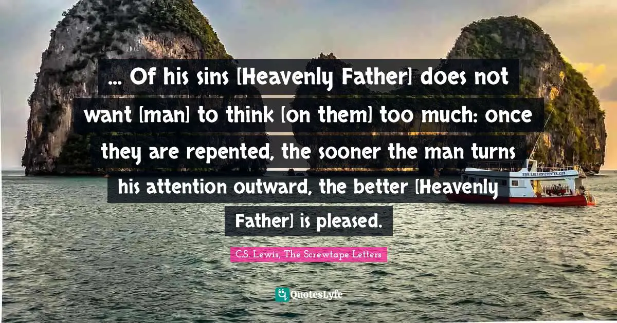 ... Of his sins [Heavenly Father] does not want [man] to think [on them] too much: once they are repented, the sooner the man turns his attention outward, the better [Heavenly Father] is pleased.