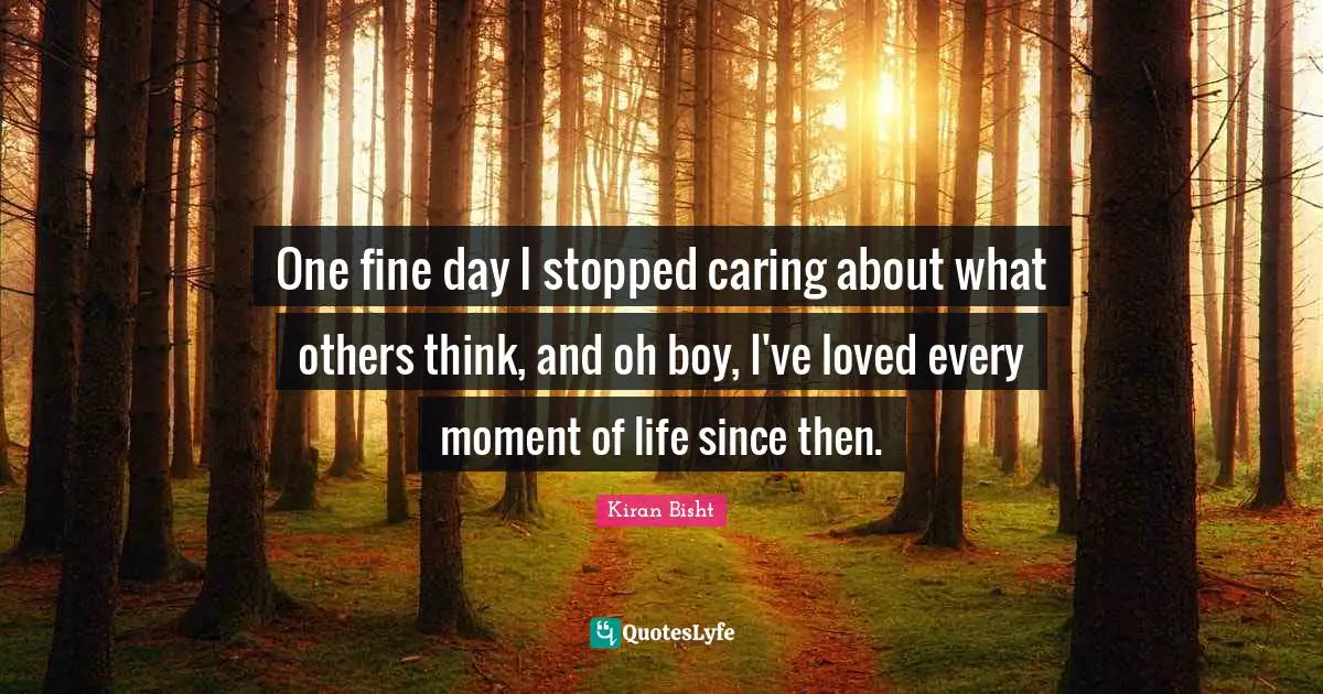 One fine day I stopped caring about what others think, and oh boy, I've loved every moment of life since then.