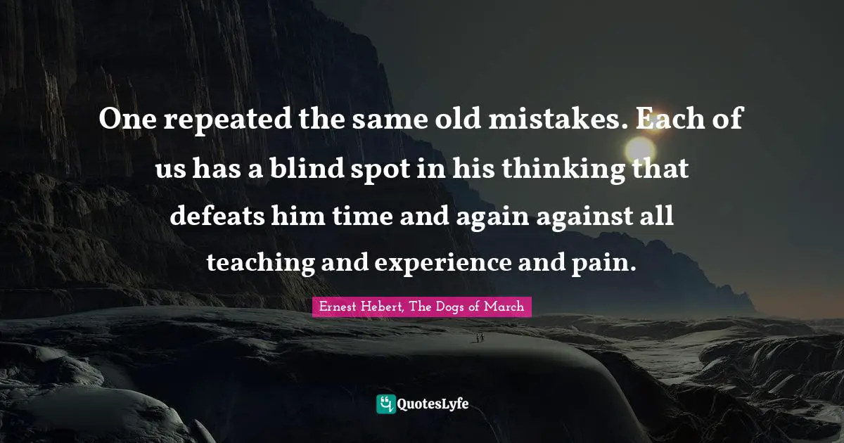 One repeated the same old mistakes. Each of us has a blind spot in his thinking that defeats him time and again against all teaching and experience and pain.