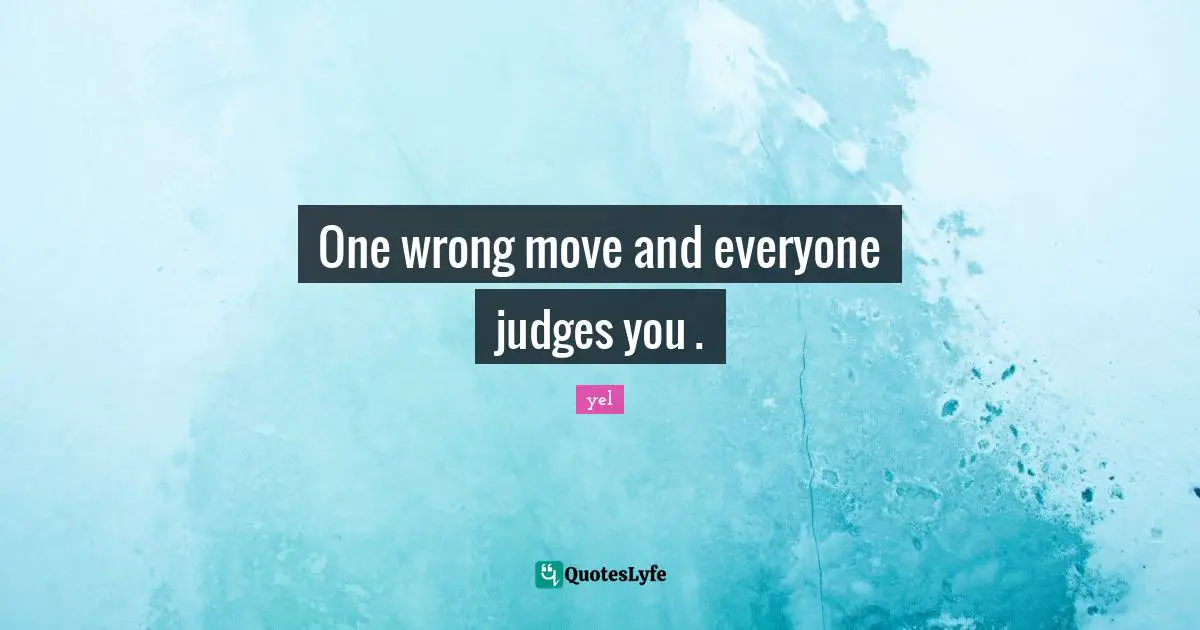 One wrong move and everyone judges you .