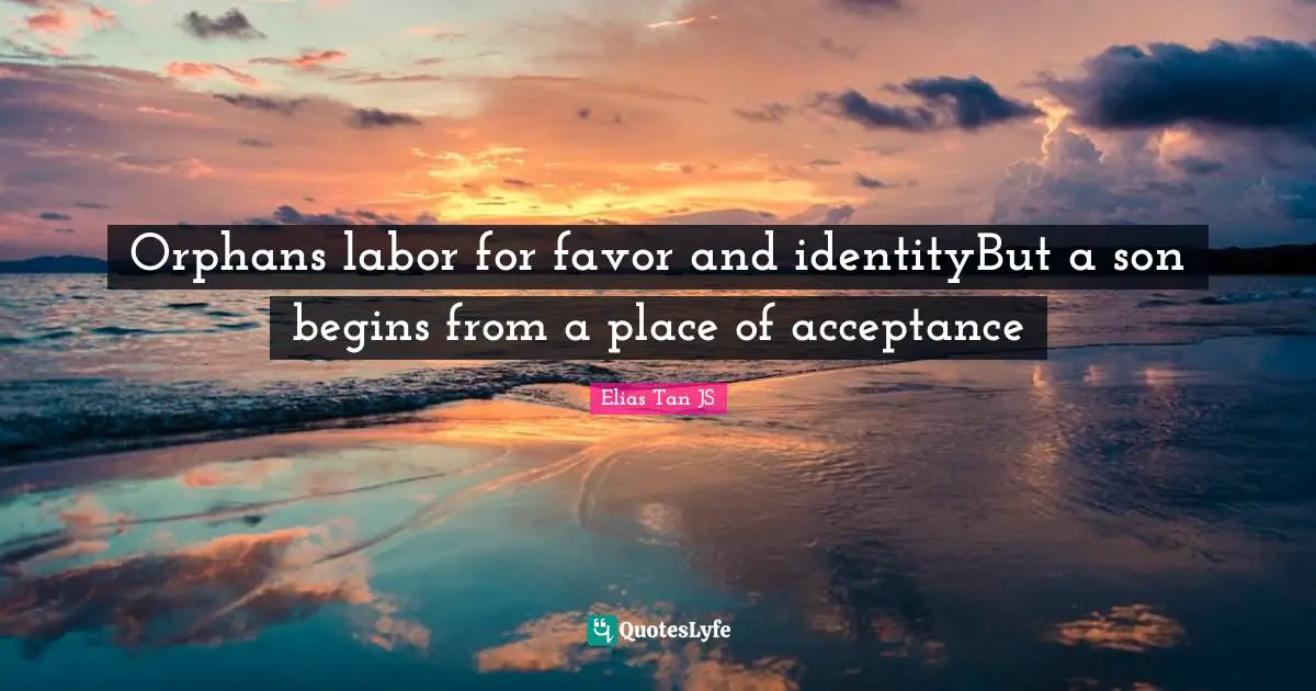 Orphans labor for favor and identityBut a son begins from a place of acceptance