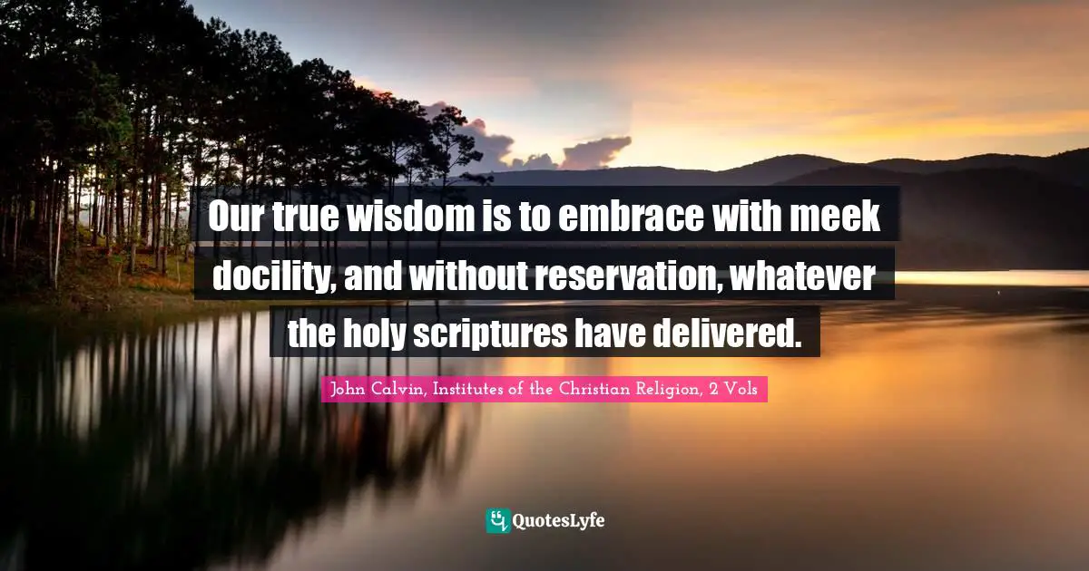Our true wisdom is to embrace with meek docility, and without reservation, whatever the holy scriptures have delivered.