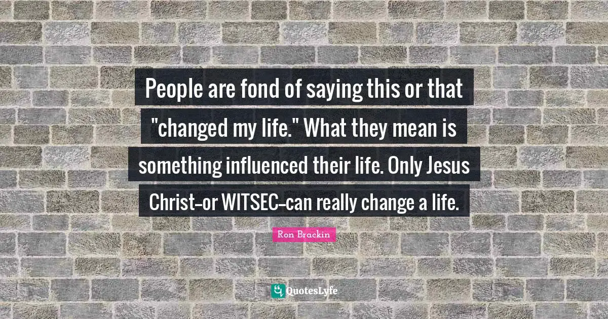 People are fond of saying this or that "changed my life." What they mean is something influenced their life. Only Jesus Christ--or WITSEC--can really change a life.
