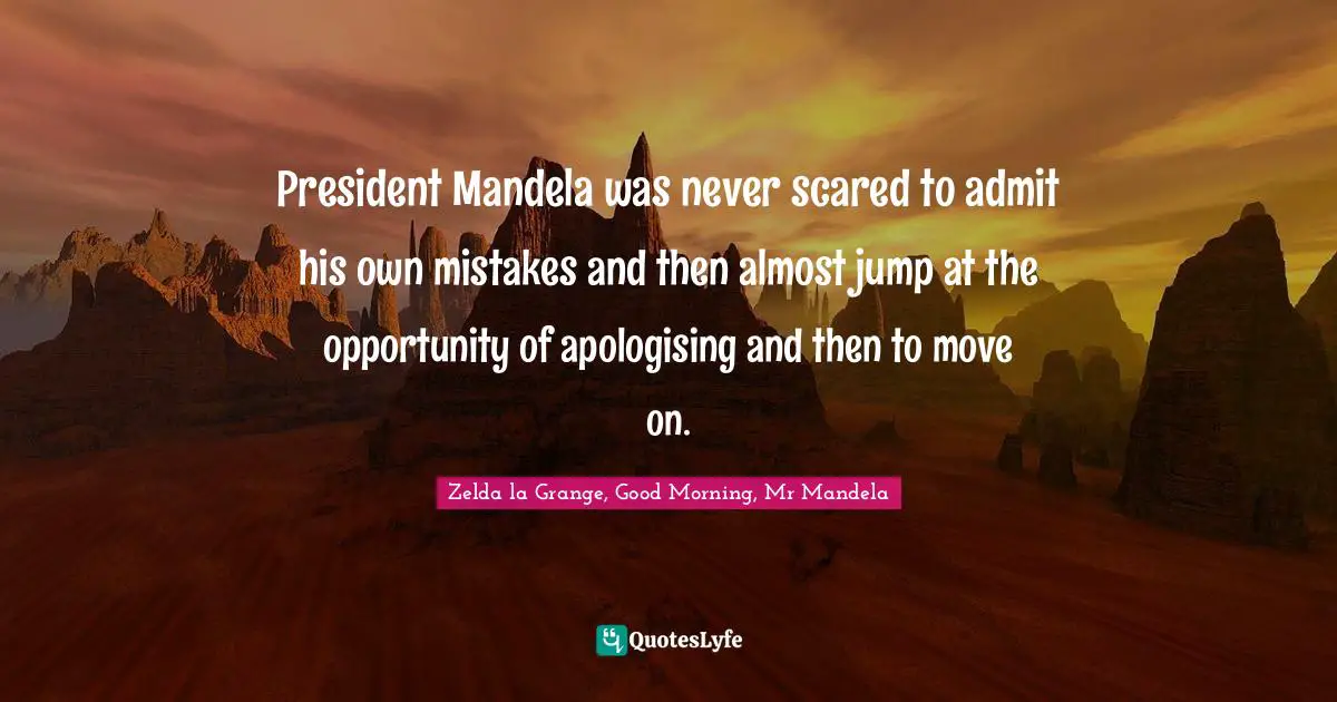 President Mandela was never scared to admit his own mistakes and then almost jump at the opportunity of apologising and then to move on.