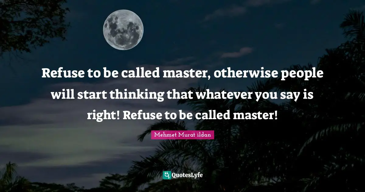 Refuse to be called master, otherwise people will start thinking that whatever you say is right! Refuse to be called master!