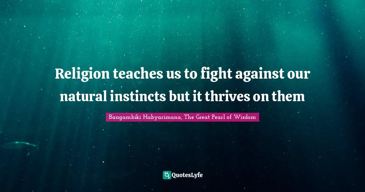 Religion teaches us to fight against our natural instincts but it thrives on them