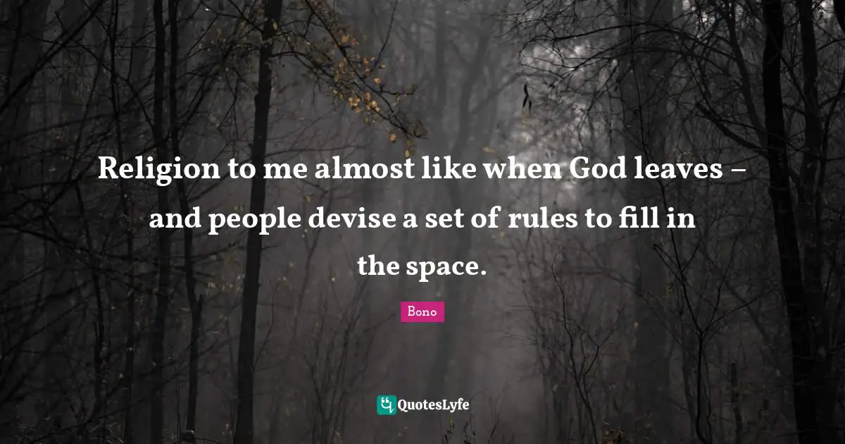 Religion to me almost like when God leaves – and people devise a set of rules to fill in the space.