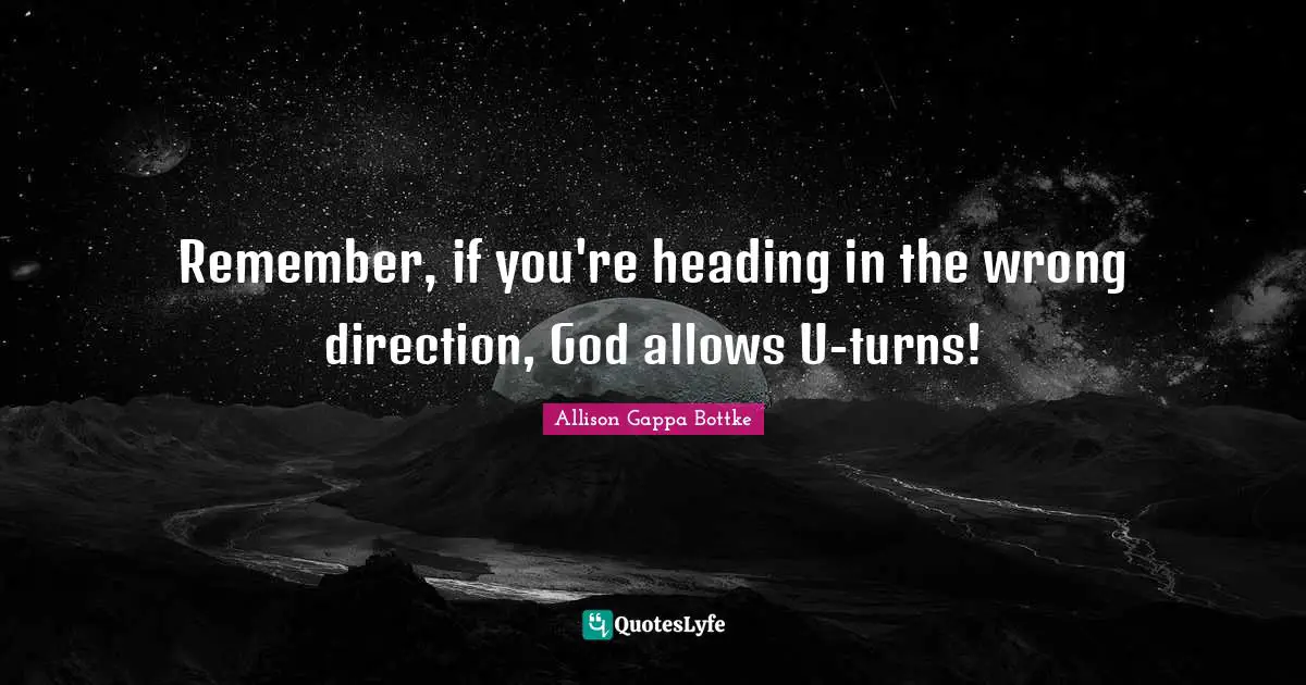 Remember, if you're heading in the wrong direction, God allows U-turns!
