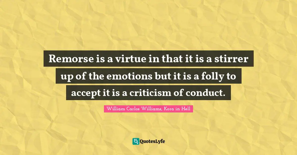 William Carlos Williams Quotes: "Remorse is a virtue in that it is a stirrer up of the emotions but it is a folly to accept it is a criticism of conduct."