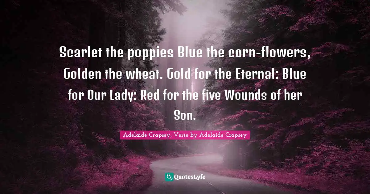 Scarlet the poppies Blue the corn-flowers, Golden the wheat. Gold for the Eternal: Blue for Our Lady: Red for the five Wounds of her Son.