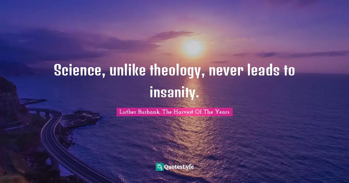 Luther Burbank Quotes: "Science, unlike theology, never leads to insanity."