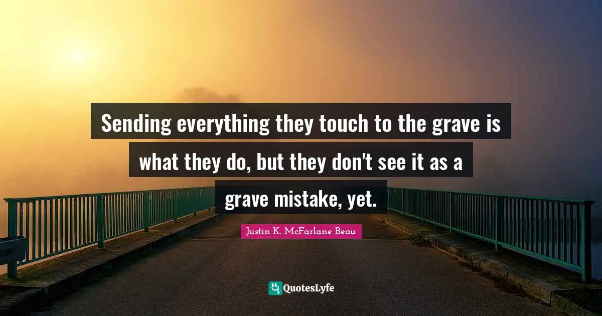 Sending everything they touch to the grave is what they do, but they don't see it as a grave mistake, yet.